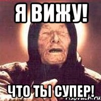 Я вижу! Что ты супер!