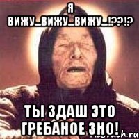 Я вижу...вижу...вижу...!??!? Ты здаш это гребаное ЗНО!