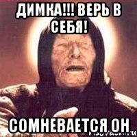 ДИМКА!!! Верь в себя! сомневается он