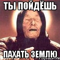 ты пойдёшь пахать землю