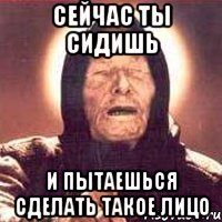 сейчас ты сидишь и пытаешься сделать такое лицо