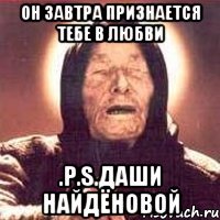 Он завтра признается тебе в любви .P.S.Даши Найдёновой