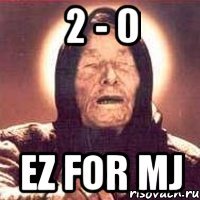 2 - 0 ez for mj