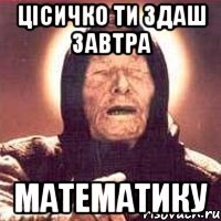 Цісичко ти здаш завтра математику