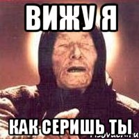 вижу я как серишь ты