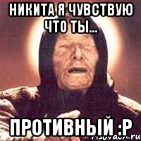 Никита я чувствую что ты... Противный :р