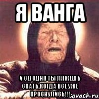Я Ванга И сегодня ты ляжешь спать,когда все уже проснулись!!!