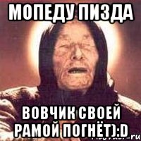 Мопеду пизда Вовчик своей рамой погнёт):D