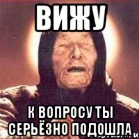 ВИЖУ К ВОПРОСУ ТЫ СЕРЬЁЗНО ПОДОШЛА