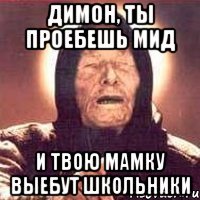 ДИМОН, ТЫ ПРОЕБЕШЬ МИД И ТВОЮ МАМКУ ВЫЕБУТ ШКОЛЬНИКИ