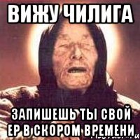 Вижу Чилига Запишешь ты свой ЕР в скором времени