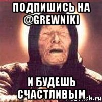 Подпишись на @grewniki И будешь счастливым