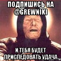 Подпишись на @grewniki И тебя будет приследовать удача