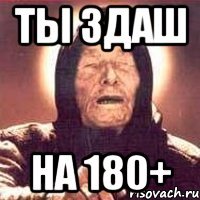 ты здаш на 180+