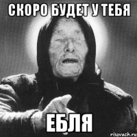 скоро будет у тебя ебля