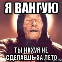 Я вангую Ты нихуя не сделаешь за лето