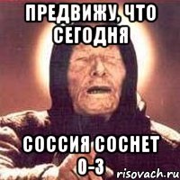 Предвижу, что сегодня Соссия соснет 0-3