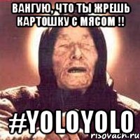 Вангую, что ты жрешь картошку с мясом !! #YOLOYOLO