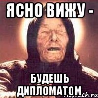 ясно вижу - будешь дипломатом
