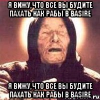 Я вижу,что все вы будите пахать как рабы в Basire Я вижу,что все вы будите пахать как рабы в Basire
