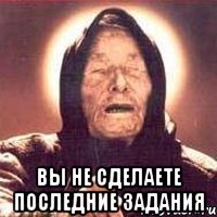  Вы не сделаете последние задания