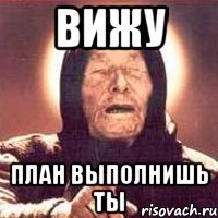 вижу план выполнишь ты