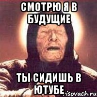 СМОТРЮ Я В БУДУЩИЕ ТЫ СИДИШЬ В ЮТУБЕ