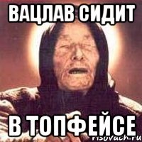 ВАЦЛАВ СИДИТ В ТОПФЕЙСЕ