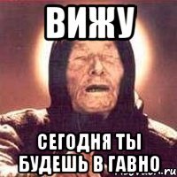 ВИЖУ сегодня ты будешь в гавно