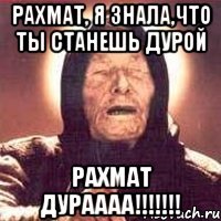 рахмат, я знала,что ты станешь дурой РАХМАТ ДУРАААА!!!!!!!