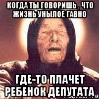 Когда ты говоришь , что жизнь унылое гавно где-то плачет ребенок депутата