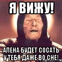 я вижу! алена будет сосать у тебя даже во сне!