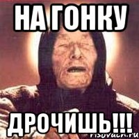 на гонку дрочишь!!!