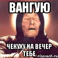Вангую Чекуху на вечер тебе