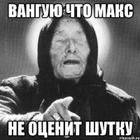 вангую что макс не оценит шутку