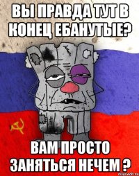 вы правда тут в конец ебанутые? вам просто заняться нечем ?