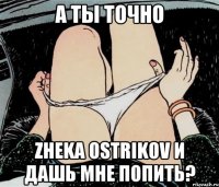 А ты точно Zheka Ostrikov и дашь мне попить?