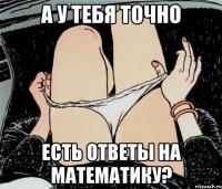 а у тебя точно есть ответы на математику?