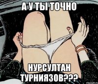 А у ты точно Нурсултан Турниязов???