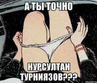 А ты точно Нурсултан Турниязов???