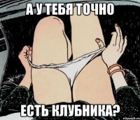 а у тебя точно есть клубника?