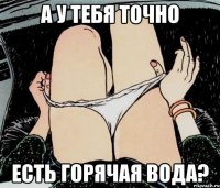 А У ТЕБЯ ТОЧНО ЕСТЬ ГОРЯЧАЯ ВОДА?