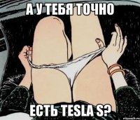 А у тебя точно есть Tesla S?