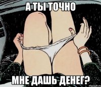 А ты точно мне дашь денег?