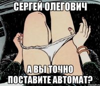 Сергей Олегович А вы точно поставите автомат?