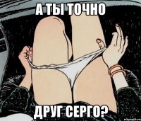 а ты точно друг Серго?