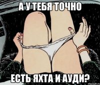 А у тебя точно есть яхта и ауди?