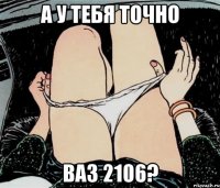 А У ТЕБЯ ТОЧНО ВАЗ 2106?