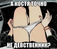 А КОСТЯ ТОЧНО НЕ ДЕВСТВЕННИК?