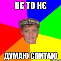 Нє то нє Думаю спитаю